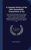 A Complete History of the Most Remarkable Transactions at Sea: From the Earliest Accounts of Time to the Conclusion of the Last War with France... and in a More Particular Manner of Great Britain, fro 1140807102 Book Cover