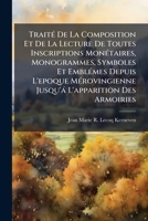 TraitÃ(c) De La Composition Et De La Lecture De Toutes Inscriptions MonÃ(c)taires, Monogrammes, Symboles Et EmblÃ(c)mes Depuis L'epoque ... L'apparition Des Armoiries (French Edition) 1023965895 Book Cover