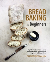 Bread Baking for Beginners: Top 100 Fresh and Easy Loaves, Breadsticks, Buns, and Snacks for Beginners to Bake at Home B08QBTR7ZQ Book Cover