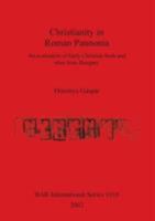 Christianity in Roman Pannonia: An Evaluation of Early Christian Finds and Sites from Hungary 1841712884 Book Cover