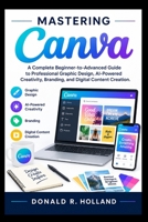 MASTERING CANVA: A Complete Beginner-to-Advanced Guide to Professional Graphic Design, AI-Powered Creativity, Branding, and Digital Content Creation. (Digital Skills Made Simple) B0HJB9JCJQ Book Cover