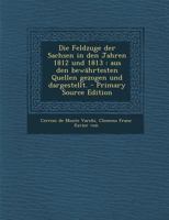 Die Feldzuge Der Sachsen in Den Jahren 1812 Und 1813: Aus Den Bewahrtesten Quellen Gezogen Und Dargestellt. - Primary Source Edition 1289664900 Book Cover