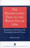 The Manipulated Path to the White House-1996: Maximizing Advantage in the Presidential Selection Process 0761810242 Book Cover