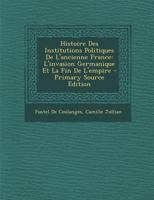 Histoire Des Institutions Politiques de l'Ancienne France: L'Invasion Germanique Et La Fin de l'Empire 1018045945 Book Cover