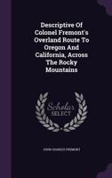 Descriptive Of Colonel Fremont's Overland Route To Oregon And California, Across The Rocky Mountains... 127458759X Book Cover