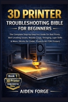 3D Printer Troubleshooting Bible for Beginners: The Complete Step-by-Step Fix-It Guide for Bad Prints, Bed Leveling Issues, Nozzle Clogs, Stringing, Layer Shifts & More (Works for Ender, Prusa &FDM ) B0GCD3N7FQ Book Cover