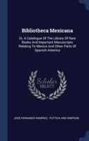 Bibliotheca Mexicana: Or, A Catalogue Of The Library Of Rare Books And Important Manuscripts Relating To Mexico And Other Parts Of Spanish America 1340543370 Book Cover