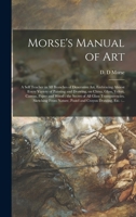 Morse's Manual of Art: A Self Teacher in All Branches of Decorative Art, Embracing Almost Every Variety of Painting and Drawing, on China, Glass, Velvet Canvas, Paper and Wood; The Secret of All Glass 1014371910 Book Cover