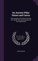 On Ancient Pillar Stones and Cairns: Their Antiquity, the Extent of Country Over Which Their Use Extended, and Their Signification 1146391161 Book Cover