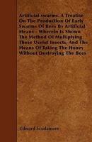 Artificial Swarms. a Treatise on the Production of Early Swarms of Bees by Artificial Means - Wherein Is Shown the Method of Multiplying These Useful 1445543567 Book Cover