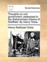 Thoughts on civil government: addressed to the disfranchised citizens of Sheffield. By Henry Yorke. 1140692445 Book Cover