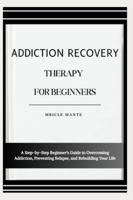 ADDICTION RECOVERY THERAPY FOR BEGINNERS: A Step-by-Step Beginner’s Guide to Overcoming Addiction, Preventing Relapse, and Rebuilding Your Life B0G4MBRRV7 Book Cover