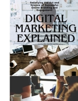 DIGITAL MARKETING EXPLAINED: Satisfying the Art and Science of Successful Online Branding and Engagement B0CSW7WKHL Book Cover