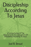 Discipleship According To Jesus: A Concise Survey Of The Requirements And Implications Of Discipleship According To Jesus. 0997381302 Book Cover