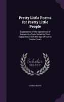Pretty Little Poems for Pretty Little People: Explanatory of the Operations of Nature in a Style Suited to Their Capacities, From the Age of Two to Twelve Years 1356932789 Book Cover