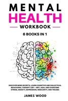 MENTAL HEALTH Workbook 6 BOOKS IN 1 Discover Mind Secrets, Learn Cognitive and Dialectical Behavioral Therapy (CBT + DBT), Heal and Overcome Stress, Anxiety, Depression, Insecurity, and Trauma 1802650539 Book Cover
