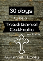 30 days to be a Traditional Catholic Workbook: with questions, challenges and reflections to help you along the way B084DGVG26 Book Cover