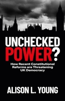 Unchecked Power?: How Recent Constitutional Reforms Are Threatening UK Democracy 1529233003 Book Cover