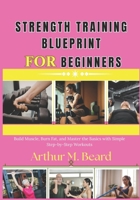strength training blueprint for beginners: Build Muscle, Burn Fat, and Master the Basics with Simple Step-by-Step Workouts B0GX23TR85 Book Cover