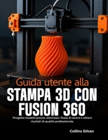 Guida Utente Alla Stampa 3D Con Fusion 360: Progetta modelli precisi, ottimizza i flussi di lavoro e ottieni risultati di qualità professionale. B0H99ZFC64 Book Cover
