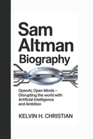 SAM ALTMAN BIOGRAPHY: OpenAI, Open Minds Disrupting the World with Artificial Intelligence and Ambition B0F4MZ9NDH Book Cover