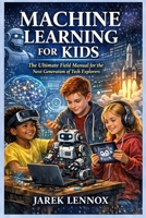 MACHINE LEARNING FOR KIDS: The Ultimate Field Manual for the Next Generation of Tech Explorers B0GFDSH3SF Book Cover