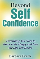 Beyond Self Confidence: Everything You Need to Know to Be Happy and Live the Life You Desire 1304670007 Book Cover