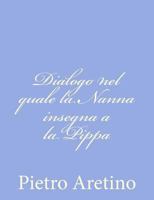 Dialogo di M. Pietro Aretino, nel quale la Nanna il primo giorno insegna a la Pippa sua figliola a esser puttana, nel secondo gli conta i tradimenti che fanno gli huomini a le meschine che gli credano 1480237493 Book Cover