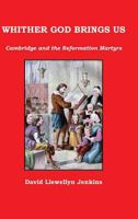 Whither God Brings Us: Cambridge and the Reformation Martyrs 0992946581 Book Cover