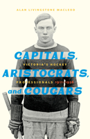 Capitals, Aristocrats, and Cougars: Victoria's Hockey Professionals, 1911–1926 1772033731 Book Cover