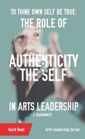 To Thine Own Self Be True: The Role of Authenticity and the Self in Arts Leadership 1088100031 Book Cover