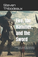 Fire, the Hammer, and the Sword: A Necessary Decree and Declaration Manual for the Warrior of God B0DVSSTP1S Book Cover