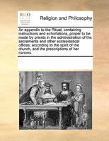 An appendix to the Ritual, containing instructions and exhortations, proper to be made by priests in the administration of the sacraments and other ... church, and the prescriptions of her canons. 1378353803 Book Cover