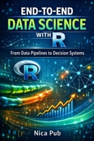 END-TO-END DATA SCIENCE WITH R From Data Pipelines to Decision Systems B0GMBG5YR7 Book Cover