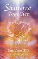 Shattered Together: A Mother's Journey From Grief to Belief. A Guide to Help You Through Sudden Loss 1952725186 Book Cover