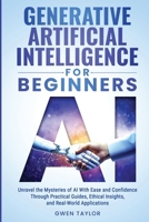 Generative Artificial Intelligence for Beginners: Unravel the Mysteries of AI With Ease and Confidence Through Practical Guides, Ethical Insights, and Real-World Applications B0DQ2RS15L Book Cover