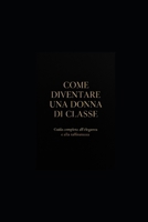 COME DIVENTARE UNA DONNA DI CLASSE: Guida completa all'eleganza, allo stile e alla raffinatezza (Italian Edition) B0GDZQHFM8 Book Cover