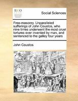 Free-masonry. Unparalleled sufferings of John Coustos, who nine times underwent the most cruel tortures ever invented by man, and sentenced to the galley four years 1171428197 Book Cover