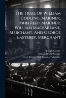 The Trial of William Codling, Mariner; John Reid, Mariner; William Macfarlane, Merchant; and George Easterby, Merchant; for Wilfully and Feloniously ... High Seas, Within The Jurisdiction of The... 1275082726 Book Cover