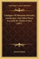 Catalogue of Miniature Portraits, Landscapes, and Other Pieces Executed by Charles Fraser and Exhibited in Fraser Gallery, at Charleston, 1857 1436798809 Book Cover