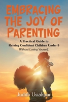 Embracing the Joy of Parenting: A Practical Guide to Raising Confident Children Under 5 Without Losing Yourself. 166989293X Book Cover