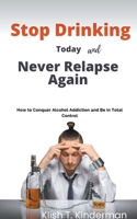 Stop Drinking Today and Never Relapse Again B0C1YDX172 Book Cover