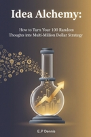 Idea Alchemy: How to Turn Your 100 Random Thoughts into One Multi-Million Dollar Strategy B0GKWCVXXF Book Cover