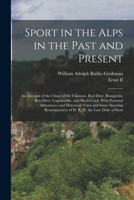 Sport in the Alps in the Past and Present: An Account of the Chase of the Chamois, Red Deer, Bouquetin, Roe-Deer, Capercaillie, and Black-Cock, With ... of H. R. H. the Late Duke of Saxe 1019182415 Book Cover