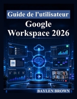Guide de l'utilisateur Google Workspace 2026: Un guide complet étape par étape pour Gmail, Docs, Sheets, Gemini AI, la collaboration et la productivité (French Edition) B0H4VZ8GZ8 Book Cover