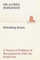 Rebuilding Britain: A Survey of Problems of Reconstruction After the World War: Original Text 1437071295 Book Cover