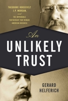 An Unlikely Trust: Theodore Roosevelt, J.P. Morgan, and the Improbable Partnership That Remade American Business 1493025775 Book Cover