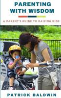 Parenting with Wisdom: A Parent’s Guide to Raising Kids 1717170331 Book Cover