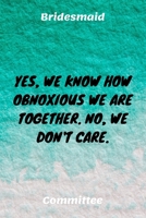 Yes, We Know How Obnoxious We Are Together. No, We Don't Care.: Bridesmaid Committee Maid of Honor Journal Gift Idea For Bachelorette Party - 120 Pages (6 x 9) Hilarious Gag Present 1671316711 Book Cover