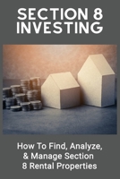 Section 8 Investing: How To Find, Analyze, & Manage Section 8 Rental Properties: Investment For Beginners B0948DH19M Book Cover